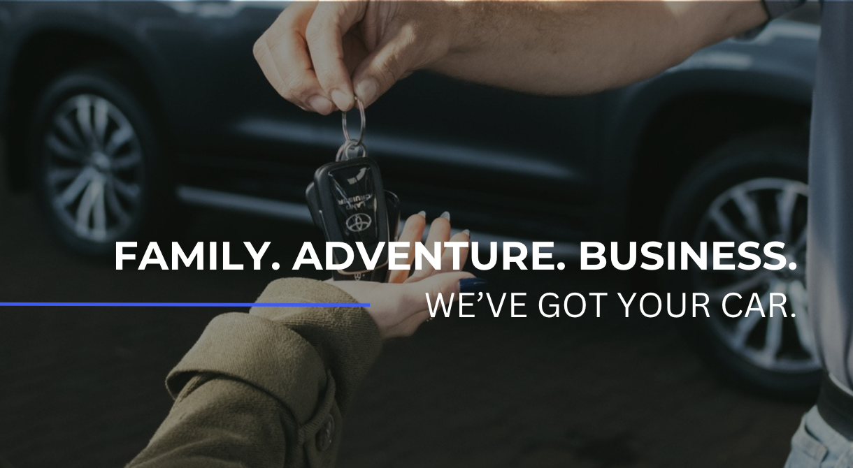 FAMILY. ADVENTURE. BUSINESS. WE’VE GOT YOUR CAR.